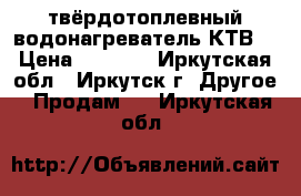 твёрдотоплевный водонагреватель КТВ. › Цена ­ 8 000 - Иркутская обл., Иркутск г. Другое » Продам   . Иркутская обл.